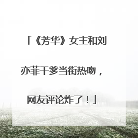 《芳华》女主和刘亦菲干爹当街热吻，网友评论炸了！