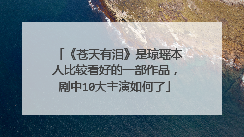 《苍天有泪》是琼瑶本人比较看好的一部作品,剧中10大主演如何了