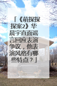 《萌探探探案2》华晨宇直面谣言回应表演争议,他表演风格有哪些特点?