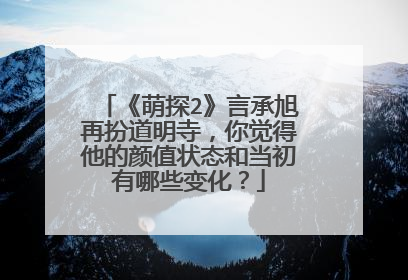 《萌探2》言承旭再扮道明寺，你觉得他的颜值状态和当初有哪些变化？