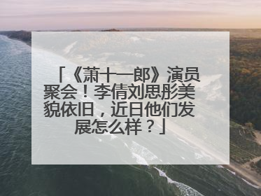 《萧十一郎》演员聚会!李倩刘思彤美貌依旧,近日他们发展怎么样?