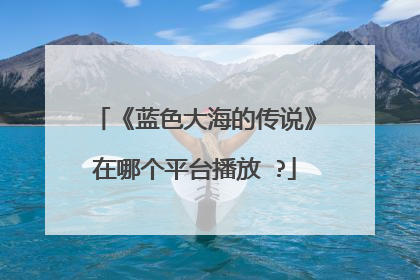 《蓝色大海的传说》在哪个平台播放 ?