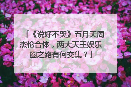 《说好不哭》五月天周杰伦合体，两大天王娱乐圈之路有何交集？