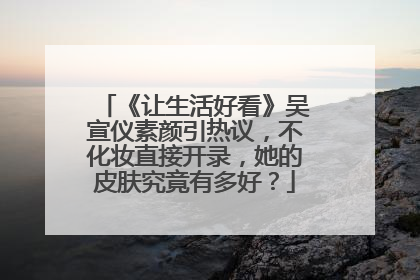 《让生活好看》吴宣仪素颜引热议，不化妆直接开录，她的皮肤究竟有多好？