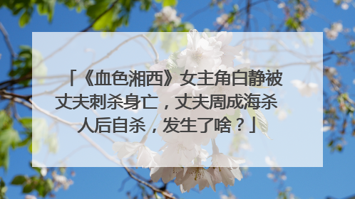 《血色湘西》女主角白静被丈夫刺杀身亡,丈夫周成海杀人后自杀,发生了啥?