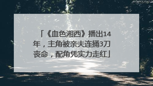 《血色湘西》播出14年，主角被亲夫连捅3刀丧命，配角凭实力走红