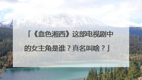 《血色湘西》这部电视剧中的女主角是谁？真名叫啥？