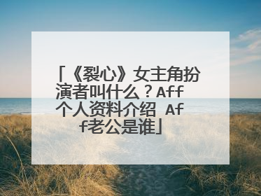 《裂心》女主角扮演者叫什么?Aff个人资料介绍 Aff老公是谁