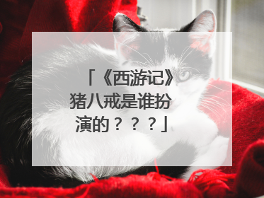 《西游记》猪八戒是谁扮演的???