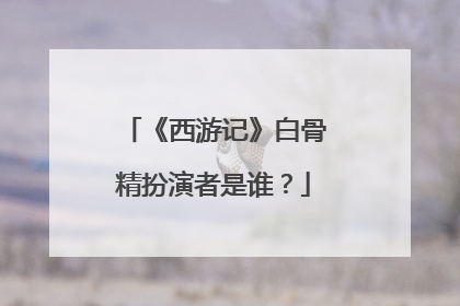 《西游记》白骨精扮演者是谁？