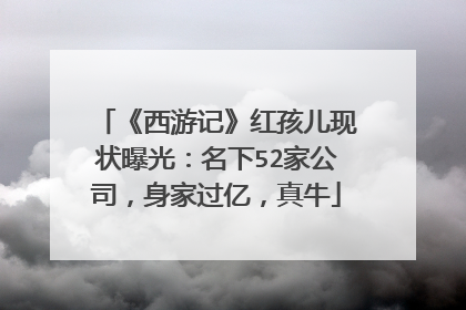 《西游记》红孩儿现状曝光:名下52家公司,身家过亿,真牛