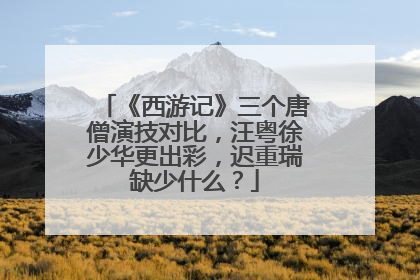 《西游记》三个唐僧演技对比，汪粤徐少华更出彩，迟重瑞缺少什么？