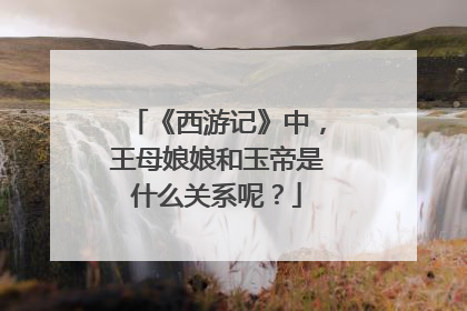 《西游记》中,王母娘娘和玉帝是什么关系呢?
