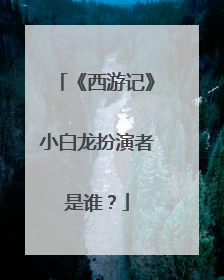 《西游记》小白龙扮演者是谁？