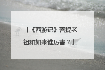 《西游记》菩提老祖和如来谁厉害？