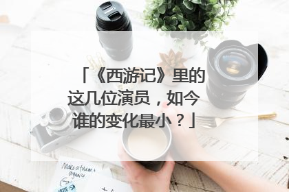 《西游记》里的这几位演员，如今谁的变化最小？