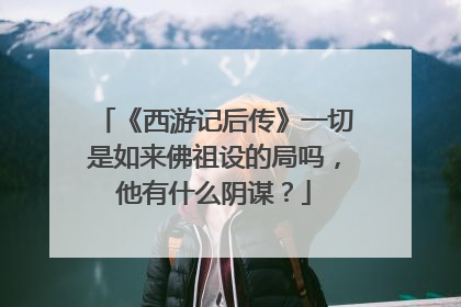 《西游记后传》一切是如来佛祖设的局吗,他有什么阴谋?