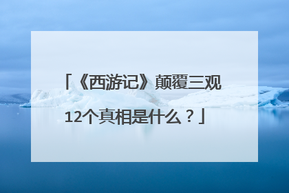 《西游记》颠覆三观12个真相是什么?