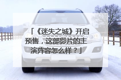 《迷失之城》开启预售，这部影片的主演阵容怎么样？