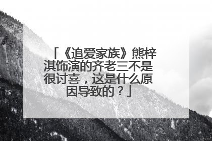 《追爱家族》熊梓淇饰演的齐老三不是很讨喜,这是什么原因导致的?