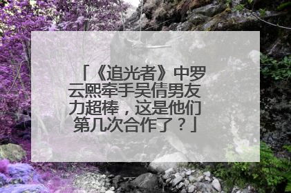 《追光者》中罗云熙牵手吴倩男友力超棒,这是他们第几次合作了?