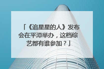 《追星星的人》发布会在平潭举办,这档综艺都有谁参加?