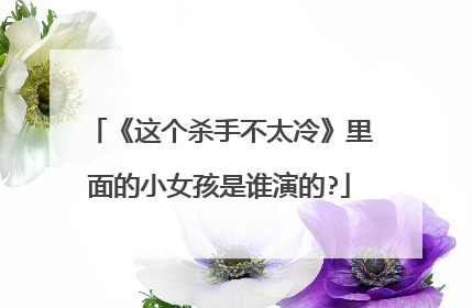《这个杀手不太冷》里面的小女孩是谁演的?
