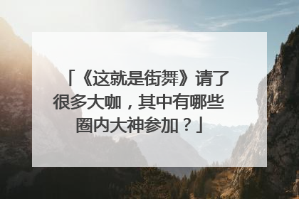 《这就是街舞》请了很多大咖，其中有哪些圈内大神参加？