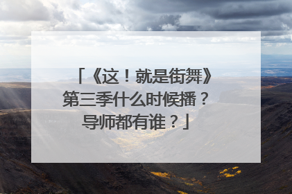 《这！就是街舞》第三季什么时候播？导师都有谁？