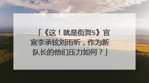 《这!就是街舞5》官宣李承铉刘雨昕,作为新队长的他们压力如何?