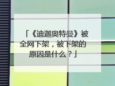 《迪迦奥特曼》被全网下架，被下架的原因是什么？