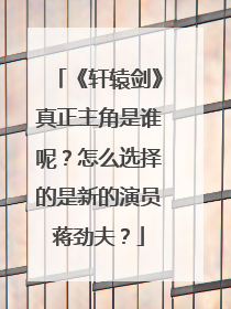 《轩辕剑》真正主角是谁呢？怎么选择的是新的演员蒋劲夫？