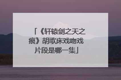 《轩辕剑之天之痕》胡歌床戏吻戏片段是哪一集