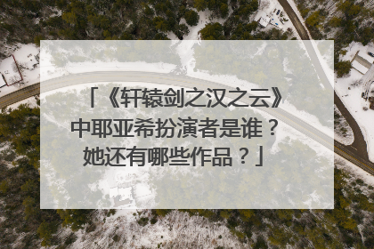 《轩辕剑之汉之云》中耶亚希扮演者是谁?她还有哪些作品?