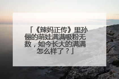 《辣妈正传》里孙俪的萌娃满满吸粉无数，如今长大的满满怎么样了？