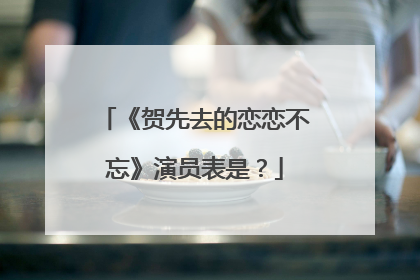 《贺先去的恋恋不忘》演员表是？