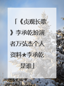 《贞观长歌》李承乾扮演者万弘杰个人资料★李承乾是谁