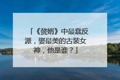 《赘婿》中最蠢反派，娶最美的古装女神，他是谁？
