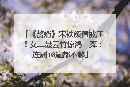 《赘婿》宋轶颜值被压！女二聂云竹惊鸿一舞：连刷10遍都不够