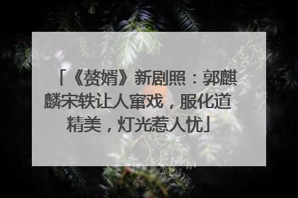 《赘婿》新剧照：郭麒麟宋轶让人窜戏，服化道精美，灯光惹人忧