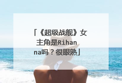 《超级战舰》女主角是Rihanna吗？很眼熟