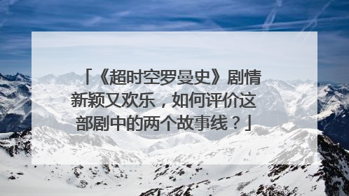 《超时空罗曼史》剧情新颖又欢乐，如何评价这部剧中的两个故事线？