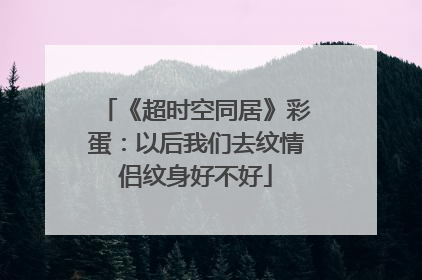 《超时空同居》彩蛋：以后我们去纹情侣纹身好不好