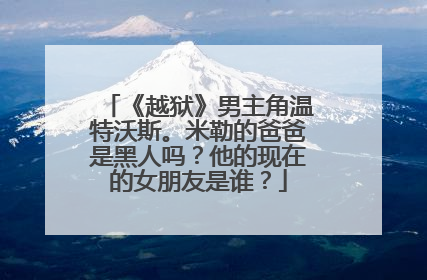 《越狱》男主角温特沃斯。米勒的爸爸是黑人吗？他的现在的女朋友是谁？