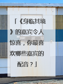 《身临其境》的嘉宾令人惊喜，你最喜欢哪些嘉宾的配音？
