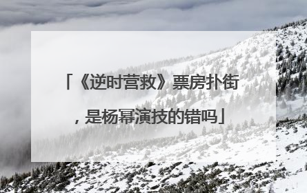 《逆时营救》票房扑街，是杨幂演技的错吗