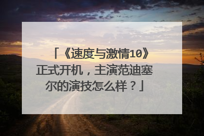 《速度与激情10》正式开机，主演范迪塞尔的演技怎么样？