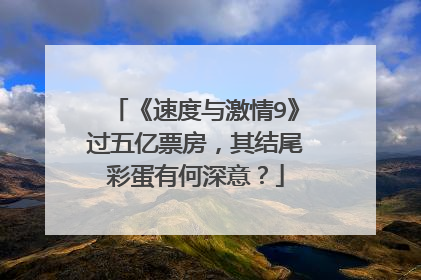 《速度与激情9》过五亿票房，其结尾彩蛋有何深意？