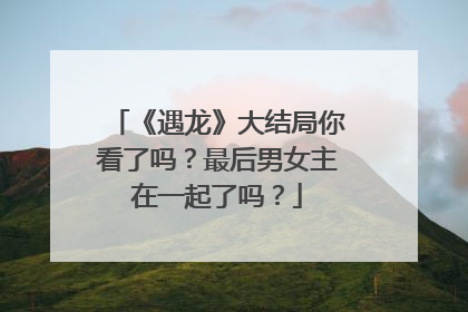 《遇龙》大结局你看了吗？最后男女主在一起了吗？
