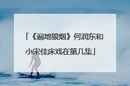 《遍地狼烟》何润东和小宋佳床戏在第几集